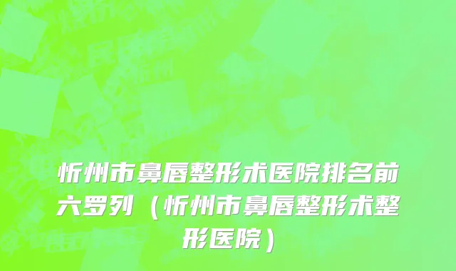 忻州市鼻唇整形术医院排名前六罗列（忻州市鼻唇整形术整形医院）