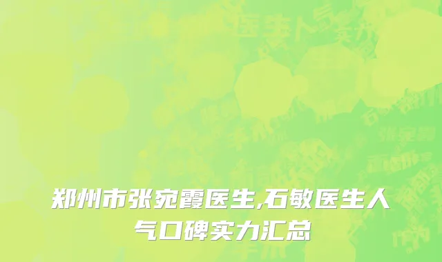 郑州市张宛霞医生,石敏医生人气口碑实力汇总