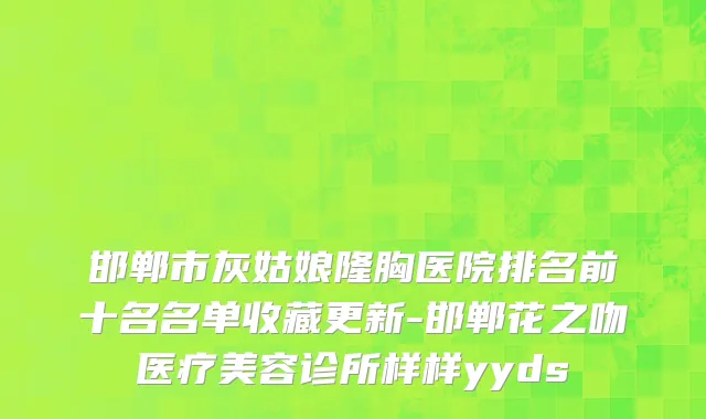 邯郸市灰姑娘隆胸医院排名前十名名单收藏更新-邯郸花之吻医疗美容诊所样样yyds