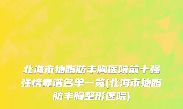 北海市抽脂肪丰胸医院前十强强榜靠谱名单一览(北海市抽脂肪丰胸整形医院)