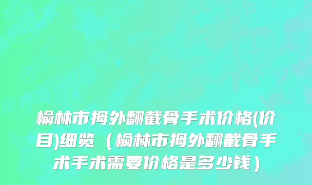 榆林市拇外翻截骨手术价格(价目)细览（榆林市拇外翻截骨手术手术需要价格是多少钱）