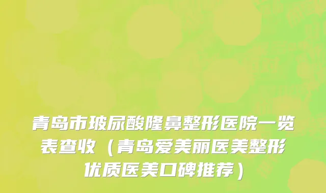 青岛市玻尿酸隆鼻整形医院一览表查收（青岛爱美丽医美整形优质医美口碑推荐）