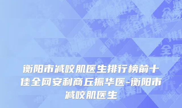 衡阳市减咬肌医生排行榜前十佳全网安利商丘振华医-衡阳市减咬肌医生