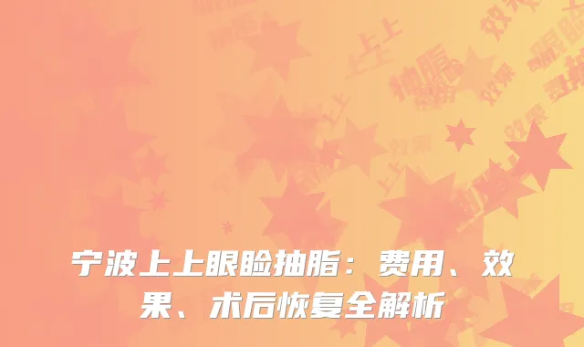 宁波上上眼睑抽脂：费用、效果、术后恢复全解析