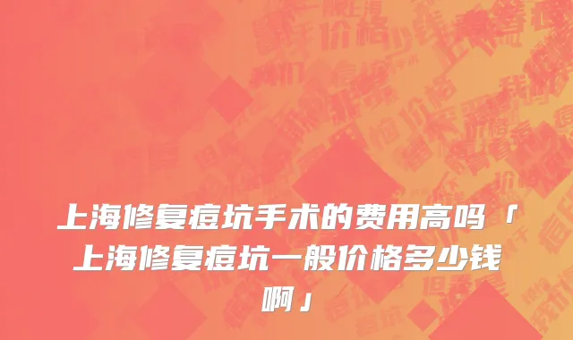 上海修复痘坑手术的费用高吗「上海修复痘坑一般价格多少钱啊」
