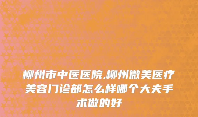 柳州市中医医院,柳州微美医疗美容门诊部怎么样哪个大夫手术做的好
