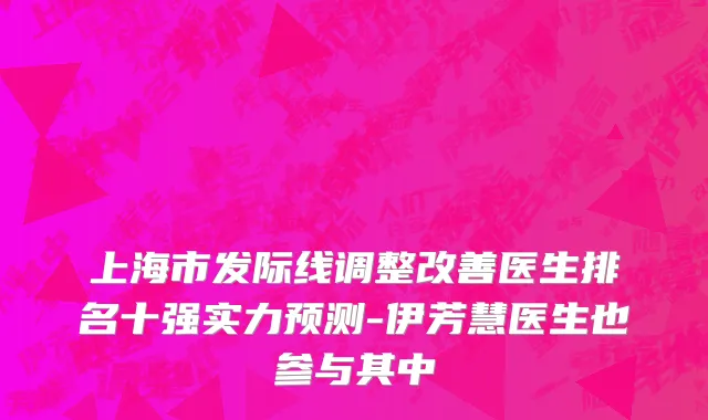 上海市发际线调整改善医生排名十强实力预测-伊芳慧医生也参与其中