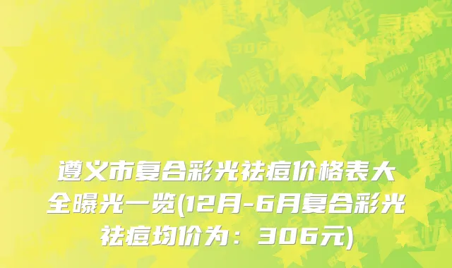 遵义市复合彩光祛痘价格表大全曝光一览(12月-6月复合彩光祛痘均价为：306元)