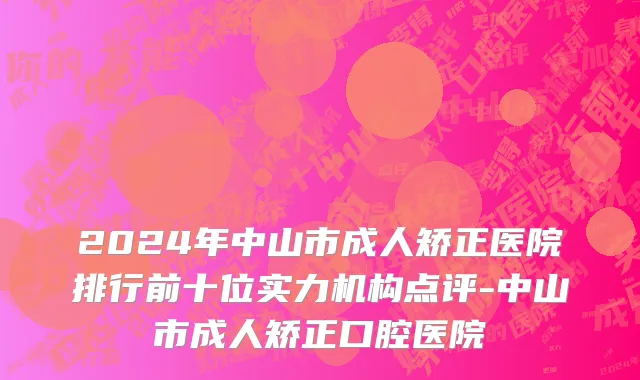 2024年中山市成人矫正医院排行前十位实力机构点评-中山市成人矫正口腔医院