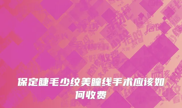 保定睫毛少纹美瞳线手术应该如何收费