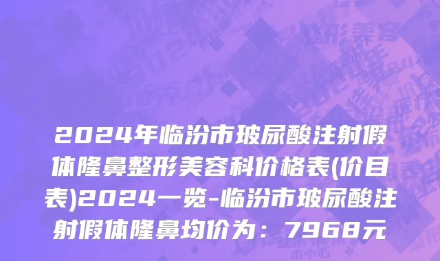 2024年临汾市玻尿酸注射假体隆鼻整形美容科价格表(价目表)2024一览-临汾市玻尿酸注射假体隆鼻均价为：7968元