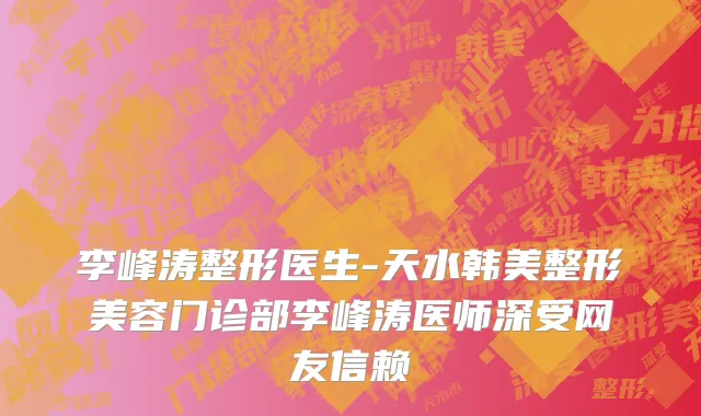 李峰涛整形医生-天水韩美整形美容门诊部李峰涛医师深受网友信赖