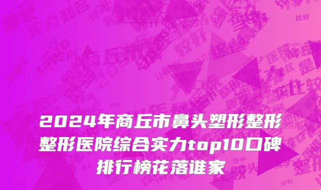 2024年商丘市鼻头塑形整形整形医院综合实力top10口碑排行榜花落谁家