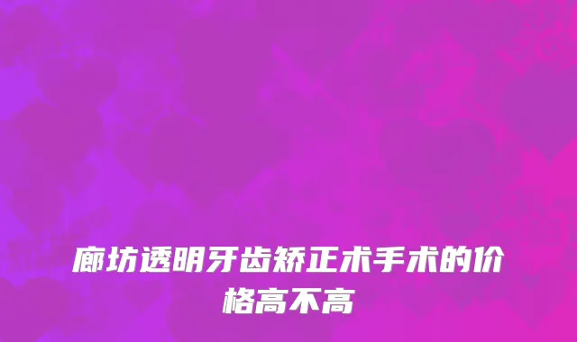 廊坊透明牙齿矫正术手术的价格高不高
