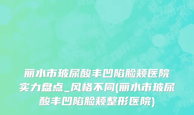 丽水市玻尿酸丰凹陷脸颊医院实力盘点_风格不同(丽水市玻尿酸丰凹陷脸颊整形医院)