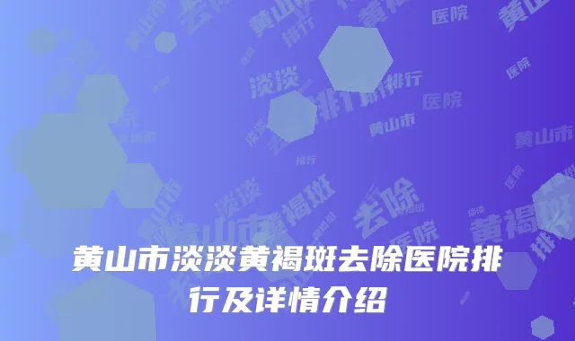黄山市淡淡黄褐斑去除医院排行及详情介绍