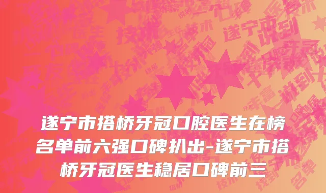 遂宁市搭桥牙冠口腔医生在榜名单前六强口碑扒出-遂宁市搭桥牙冠医生稳居口碑前三