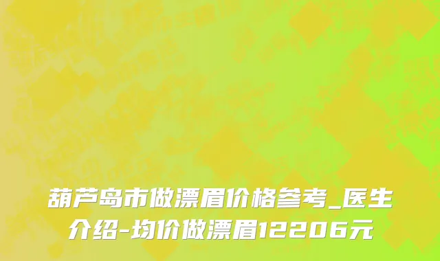葫芦岛市做漂眉价格参考_医生介绍-均价做漂眉12206元