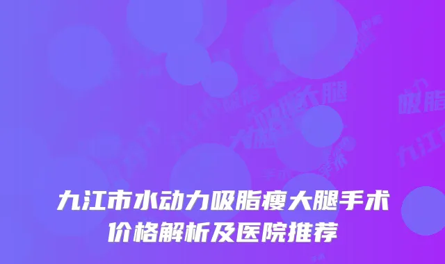 九江市水动力吸脂瘦大腿手术价格解析及医院推荐