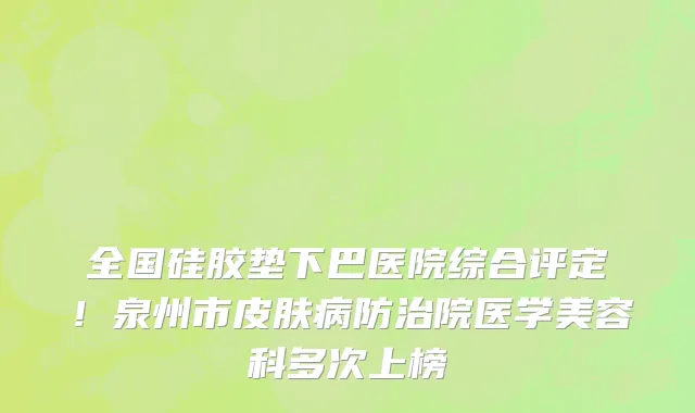 全国硅胶垫下巴医院综合评定!泉州市皮肤病防治院医学美容科多次上榜