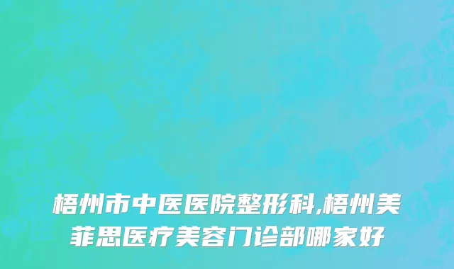 梧州市中医医院整形科,梧州美菲思医疗美容门诊部哪家好
