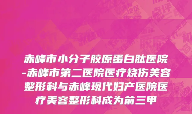 赤峰市小分子胶原蛋白肽医院-赤峰市第二医院医疗烧伤美容整形科与赤峰现代妇产医院医疗美容整形科成为前三甲
