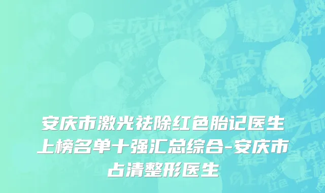 安庆市激光祛除红色胎记医生上榜名单十强汇总综合-安庆市占清整形医生