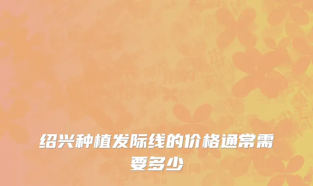 绍兴种植发际线的价格通常需要多少
