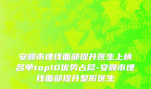 安顺市埋线面部提升医生上榜名单top10优势占尽-安顺市埋线面部提升整形医生