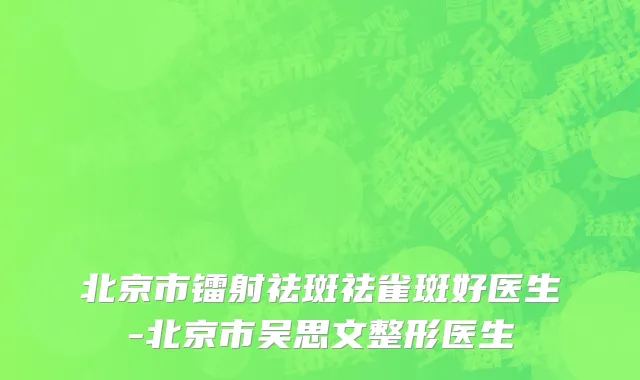 北京市镭射祛斑祛雀斑好医生-北京市吴思文整形医生