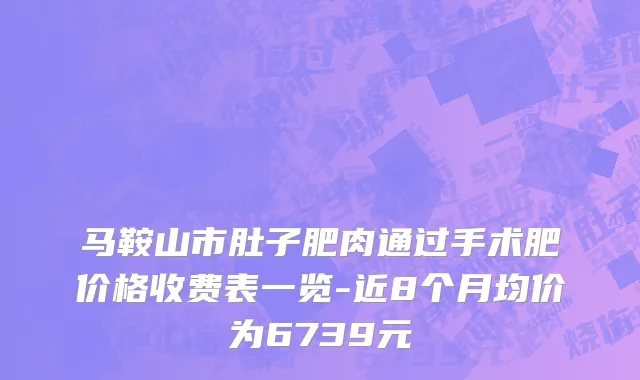 马鞍山市肚子肥肉通过手术肥价格收费表一览-近8个月均价为6739元