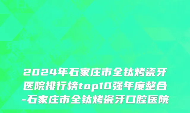 2024年石家庄市全钛烤瓷牙医院排行榜top10强年度整合-石家庄市全钛烤瓷牙口腔医院