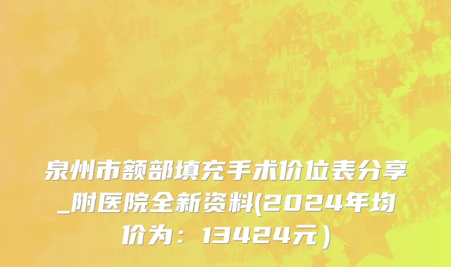 泉州市额部填充手术价位表分享_附医院全新资料(2024年均价为：13424元）