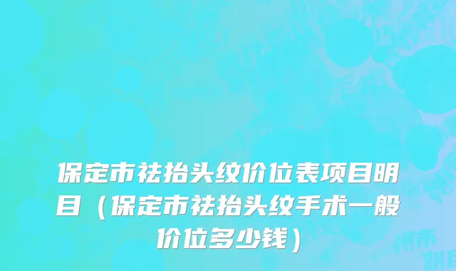 保定市祛抬头纹价位表项目明目（保定市祛抬头纹手术一般价位多少钱）