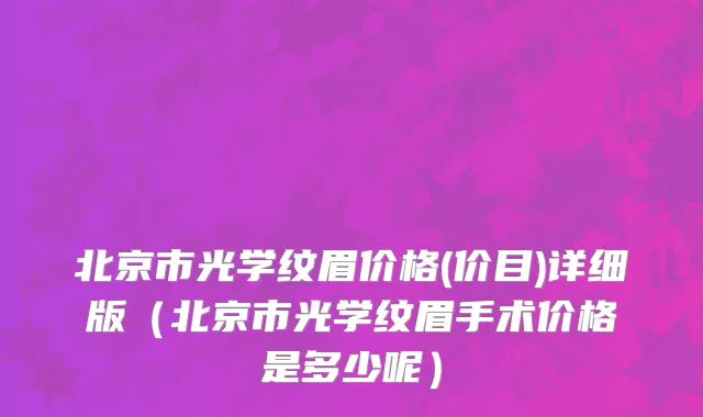 北京市光学纹眉价格(价目)详细版（北京市光学纹眉手术价格是多少呢）
