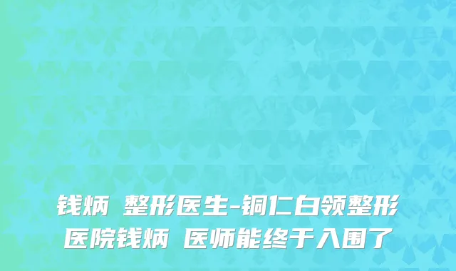 钱炳燊整形医生-铜仁白领整形医院钱炳燊医师能终于入围了
