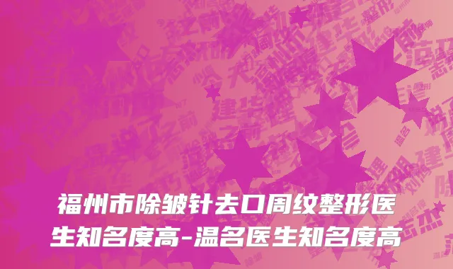 福州市除皱针去口周纹整形医生知名度高-温名医生知名度高
