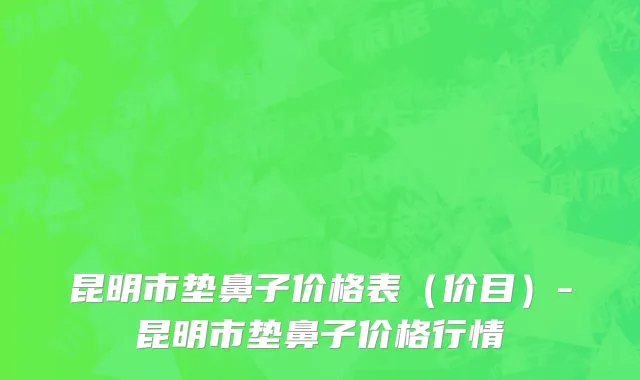 昆明市垫鼻子价格表（价目）-昆明市垫鼻子价格行情