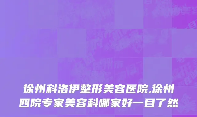 徐州科洛伊整形美容医院,徐州四院专家美容科哪家好一目了然