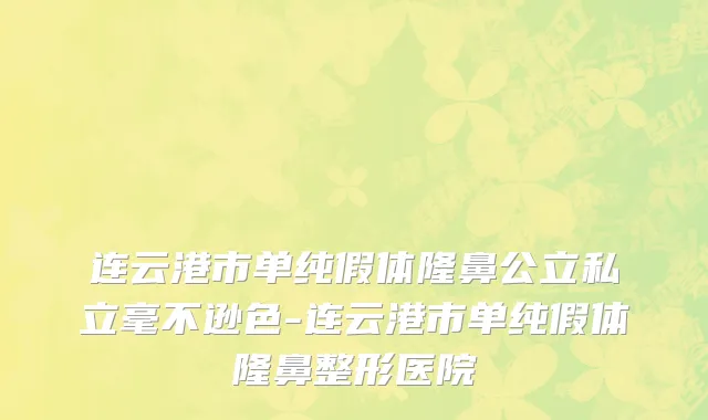 连云港市单纯假体隆鼻公立私立毫不逊色-连云港市单纯假体隆鼻整形医院