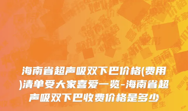 海南省超声吸双下巴价格(费用)清单受大家喜爱一览-海南省超声吸双下巴收费价格是多少