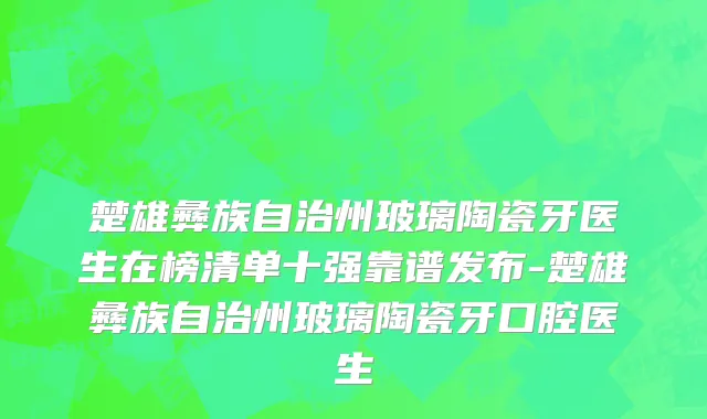 楚雄彝族自治州玻璃陶瓷牙医生在榜清单十强靠谱发布-楚雄彝族自治州玻璃陶瓷牙口腔医生