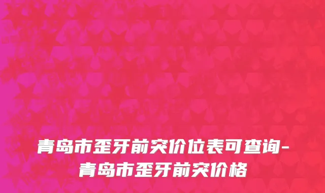 青岛市歪牙前突价位表可查询-青岛市歪牙前突价格