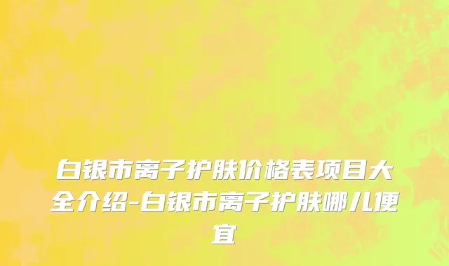 白银市离子护肤价格表项目大全介绍-白银市离子护肤哪儿便宜