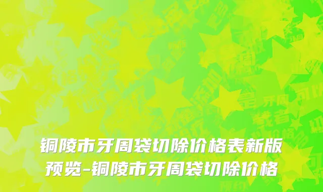 铜陵市牙周袋切除价格表新版预览-铜陵市牙周袋切除价格