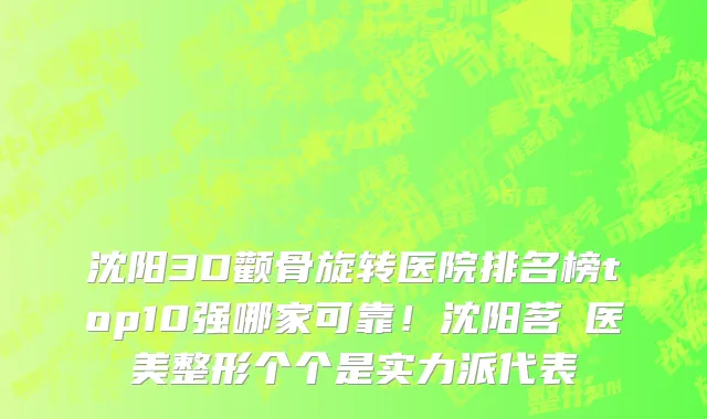 沈阳3D颧骨旋转医院排名榜top10强哪家可靠!沈阳茗湲医美整形个个是实力派代表
