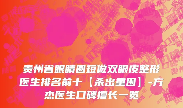 贵州省眼睛圆短做双眼皮整形医生排名前十【杀出重围】-方杰医生口碑擅长一览