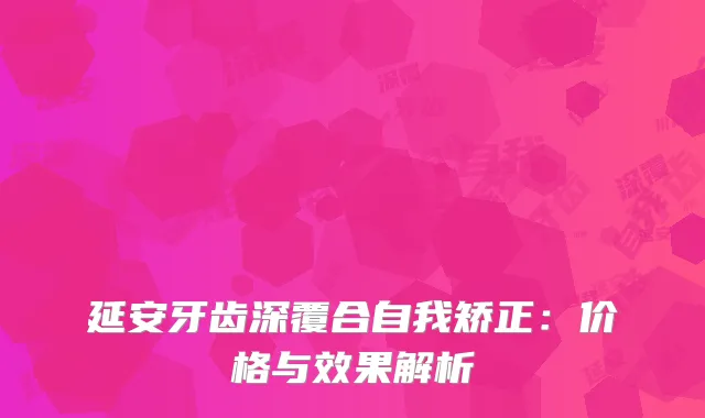 延安牙齿深覆合自我矫正：价格与效果解析