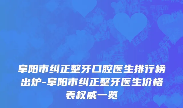 阜阳市纠正整牙口腔医生排行榜出炉-阜阳市纠正整牙医生价格表权威一览
