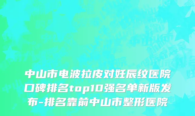 中山市电波拉皮对妊辰纹医院口碑排名top10强名单新版发布-排名靠前中山市整形医院